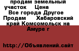 продам земельный участок  › Цена ­ 60 000 - Все города Другое » Продам   . Хабаровский край,Комсомольск-на-Амуре г.